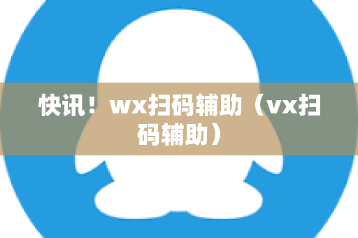 快讯！wx扫码辅助（vx扫码辅助）