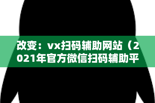 改变：vx扫码辅助网站（2021年官方微信扫码辅助平台）