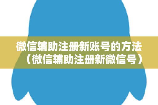 微信辅助注册新账号的方法（微信辅助注册新微信号）