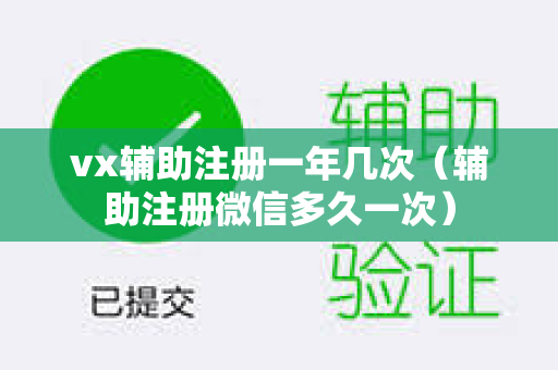 vx辅助注册一年几次（辅助注册微信多久一次）