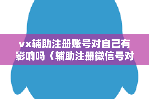 vx辅助注册账号对自己有影响吗（辅助注册微信号对自己有影响吗）