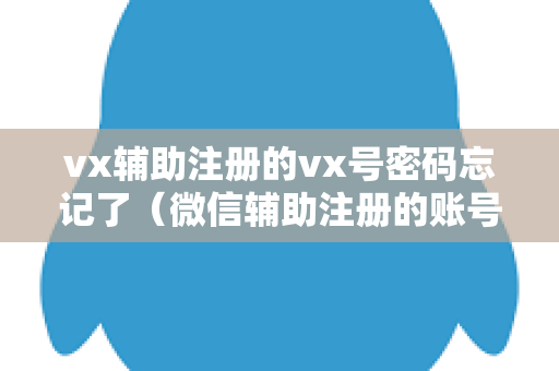 vx辅助注册的vx号密码忘记了（微信辅助注册的账号密码忘记了解决办法）