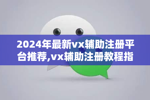 2024年最新vx辅助注册平台推荐,vx辅助注册教程指南