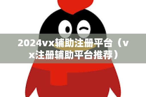 2024vx辅助注册平台（vx注册辅助平台推荐）