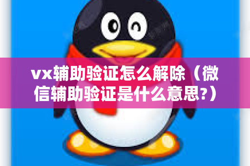 vx辅助验证怎么解除（微信辅助验证是什么意思?）