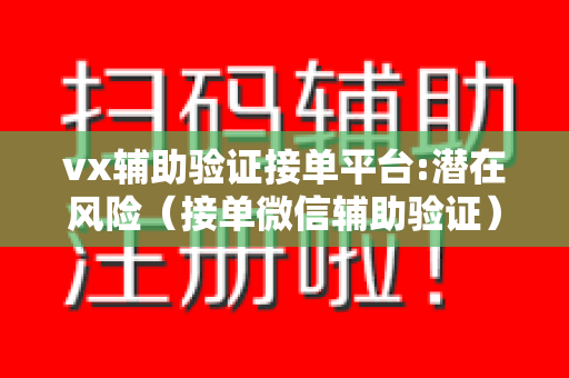 vx辅助验证接单平台:潜在风险（接单微信辅助验证）