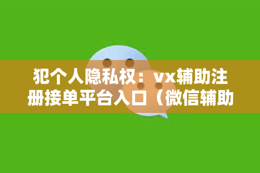 犯个人隐私权：vx辅助注册接单平台入口（微信辅助注册接单犯法吗）