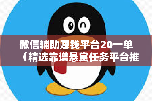 微信辅助赚钱平台20一单（精选靠谱悬赏任务平台推荐）