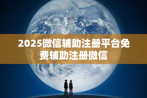 2025微信辅助注册平台免费辅助注册微信