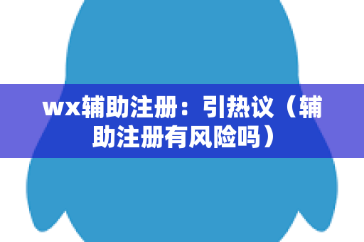 wx辅助注册：引热议（辅助注册有风险吗）